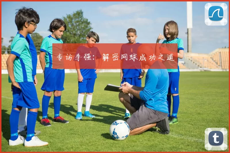 专访李强：解密网球成功之道