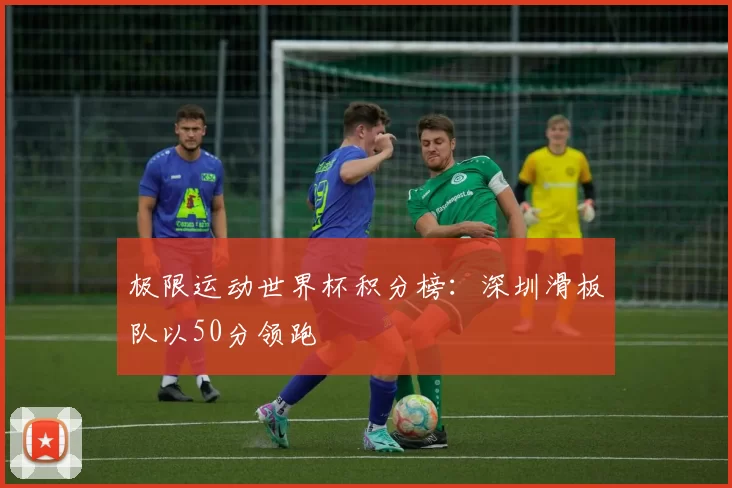 极限运动世界杯积分榜：深圳滑板队以50分领跑