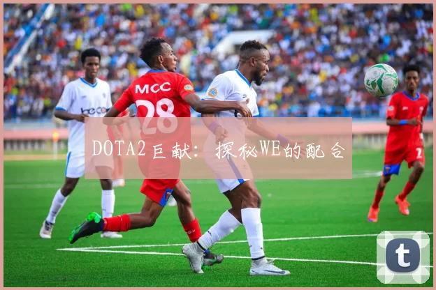 DOTA2巨献：探秘WE的配合