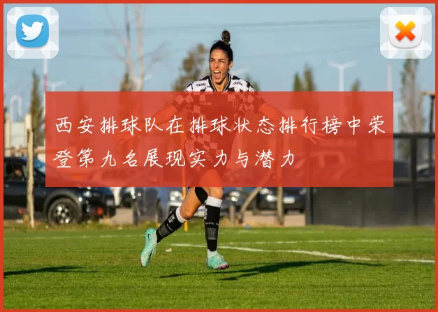 西安排球队在排球状态排行榜中荣登第九名展现实力与潜力