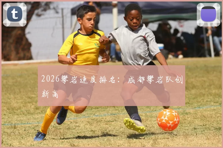 2026攀岩速度排名：成都攀岩队创新高