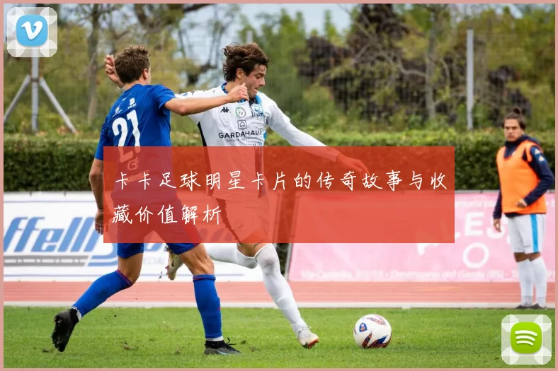 卡卡足球明星卡片的传奇故事与收藏价值解析