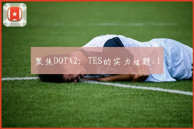 聚焦DOTA2：TES的实力话题_1