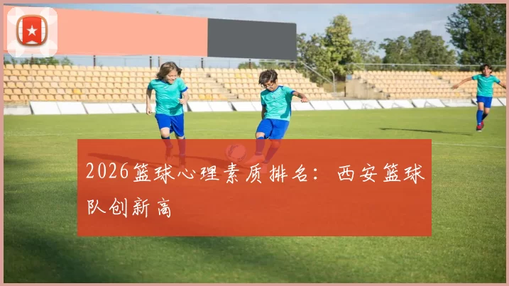 2026篮球心理素质排名：西安篮球队创新高