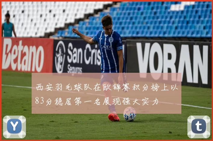 西安羽毛球队在欧锦赛积分榜上以83分稳居第一名展现强大实力