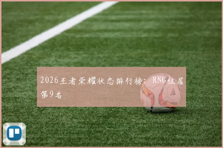 2026王者荣耀状态排行榜：RNG位居第9名