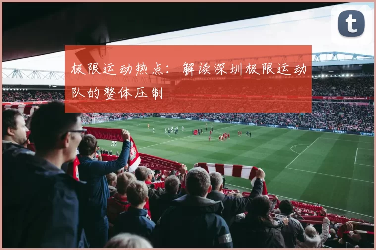 极限运动热点：解读深圳极限运动队的整体压制