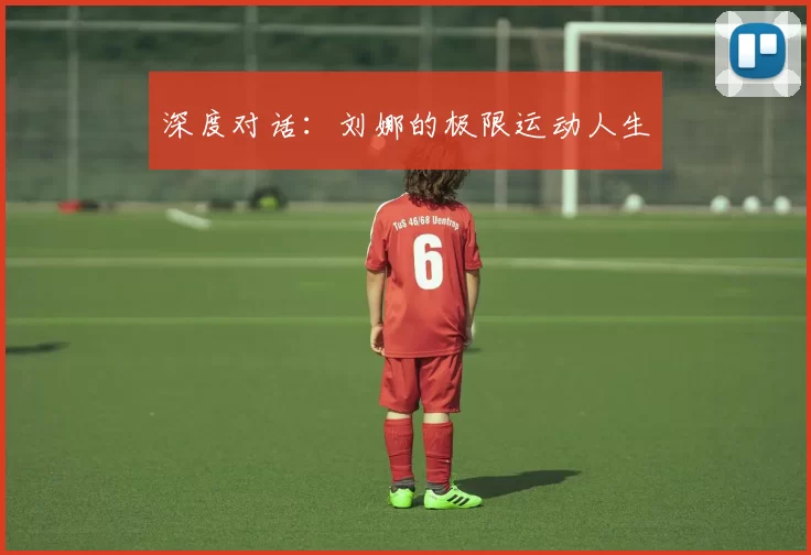 深度对话：刘娜的极限运动人生