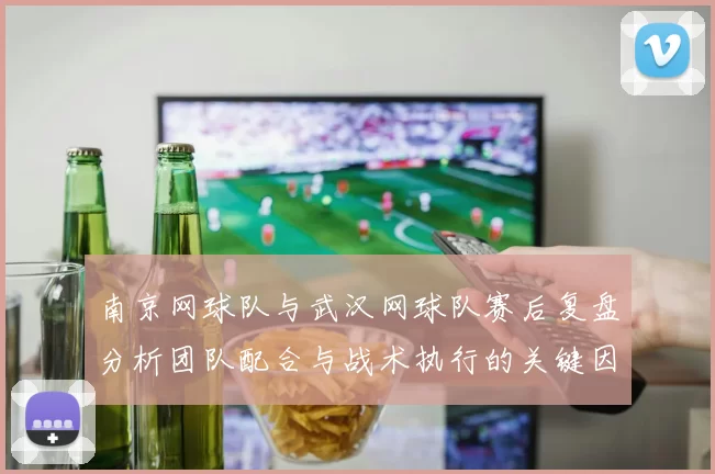 南京网球队与武汉网球队赛后复盘分析团队配合与战术执行的关键因素