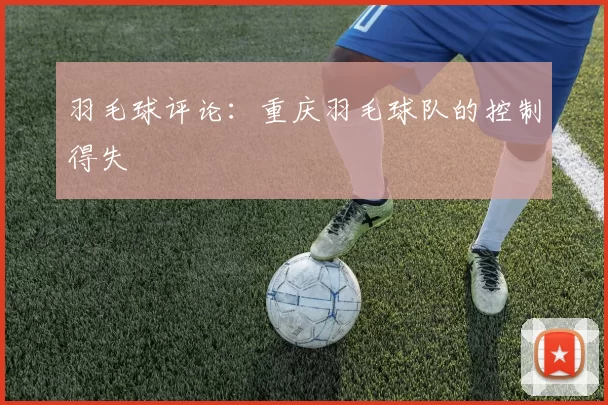 羽毛球评论：重庆羽毛球队的控制得失