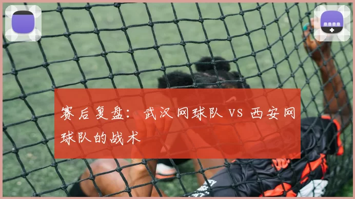 赛后复盘：武汉网球队 vs 西安网球队的战术